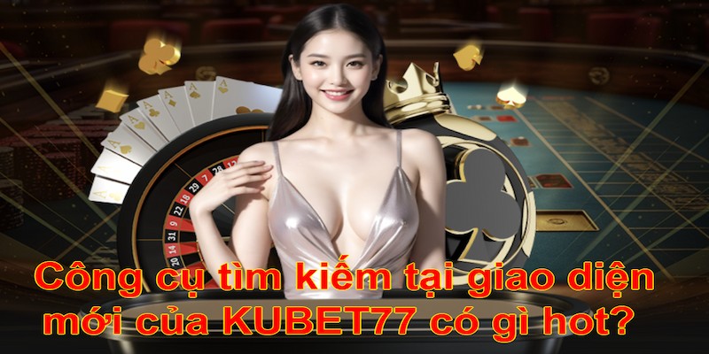 Công cụ tìm kiếm tại giao diện mới của KUBET77 có gì hot?