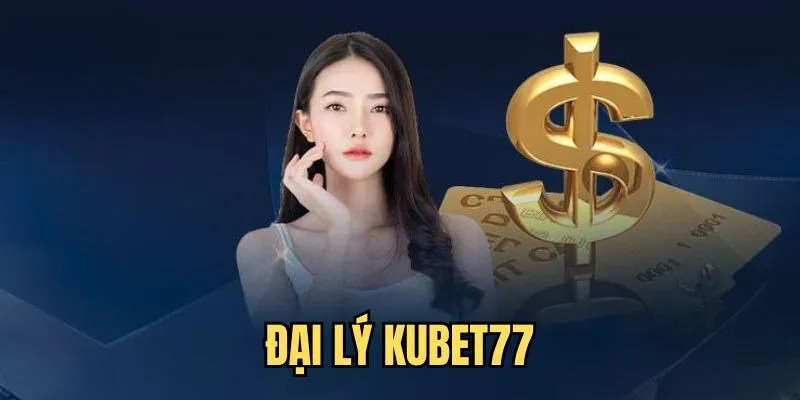 Đại lý Kubet77 cơ hội vàng kiếm tiền khủng