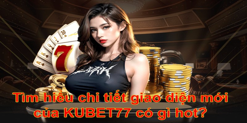 Tìm hiểu chi tiết giao diện mới của KUBET77 có gì hot?